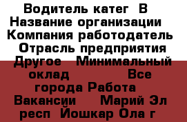 Водитель-катег. В › Название организации ­ Компания-работодатель › Отрасль предприятия ­ Другое › Минимальный оклад ­ 16 000 - Все города Работа » Вакансии   . Марий Эл респ.,Йошкар-Ола г.